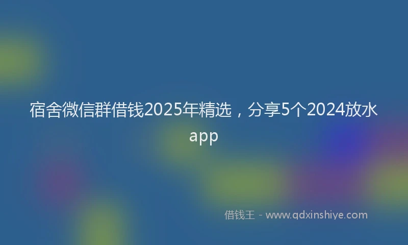 宿舍微信群借钱2025年精选，分享5个2024放水app