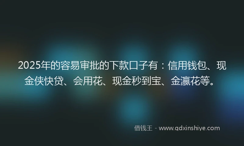 2025年的容易审批的下款口子有：信用钱包、现金侠快贷、会用花、现金秒到宝、金瀛花等。
