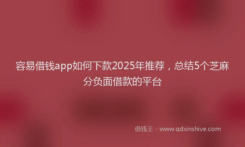 容易借钱app如何下款2025年推荐，总结5个芝麻分负面借款的平台
