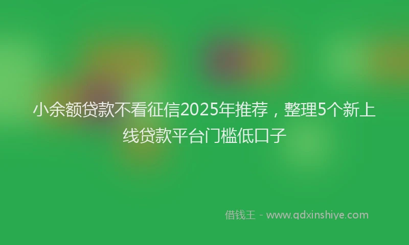 小余额贷款不看征信2025年推荐，整理5个新上线贷款平台门槛低口子