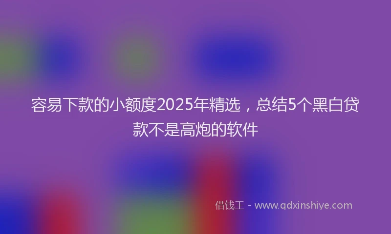 容易下款的小额度2025年精选，总结5个黑白贷款不是高炮的软件