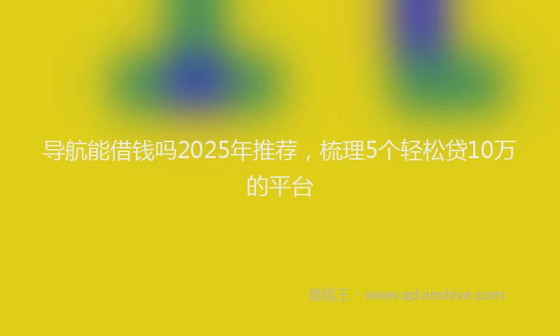 导航能借钱吗2025年推荐，梳理5个轻松贷10万的平台