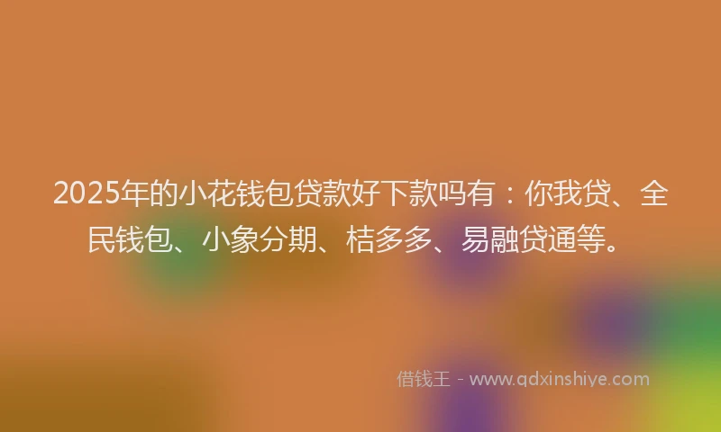 2025年的小花钱包贷款好下款吗有：你我贷、全民钱包、小象分期、桔多多、易融贷通等。