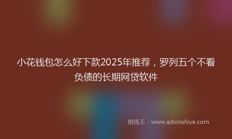小花钱包怎么好下款2025年推荐，罗列五个不看负债的长期网贷软件