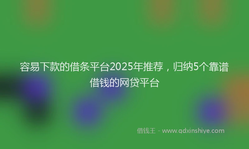 容易下款的借条平台2025年推荐，归纳5个靠谱借钱的网贷平台