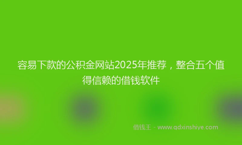 容易下款的公积金网站2025年推荐，整合五个值得信赖的借钱软件