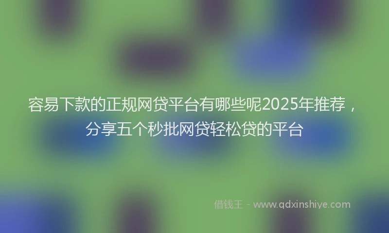 容易下款的正规网贷平台有哪些呢2025年推荐，分享五个秒批网贷轻松贷的平台