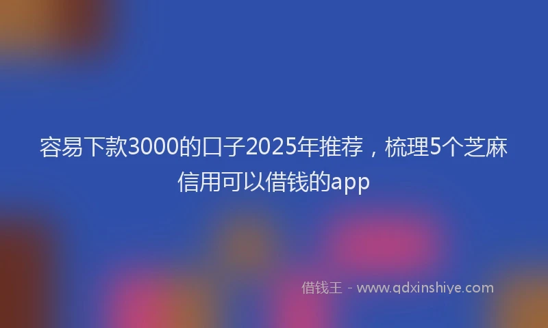 容易下款3000的口子2025年推荐，梳理5个芝麻信用可以借钱的app