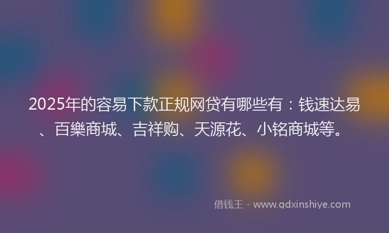 2025年的容易下款正规网贷有哪些有：钱速达易、百樂商城、吉祥购、天源花、小铭商城等。
