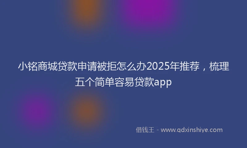 小铭商城贷款申请被拒怎么办2025年推荐，梳理五个简单容易贷款app