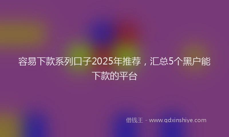 容易下款系列口子2025年推荐，汇总5个黑户能下款的平台