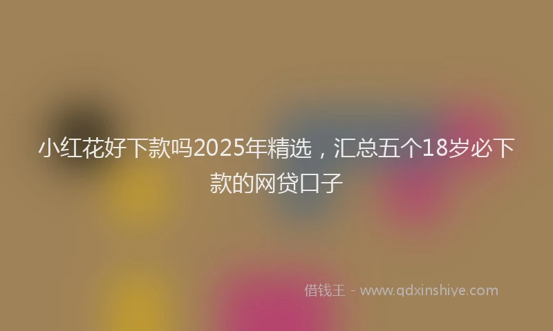 小红花好下款吗2025年精选，汇总五个18岁必下款的网贷口子