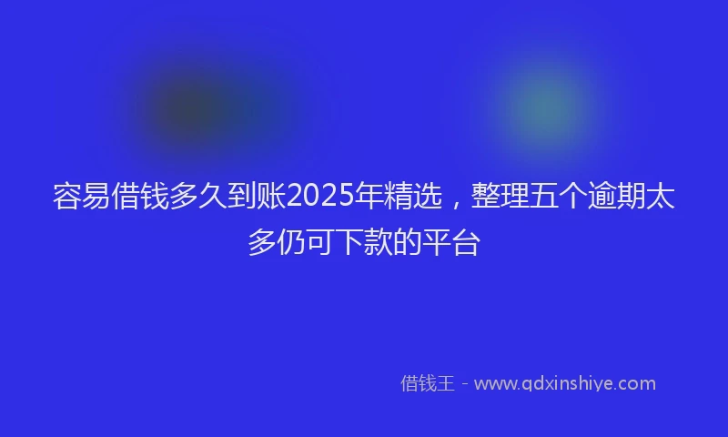 容易借钱多久到账2025年精选，整理五个逾期太多仍可下款的平台