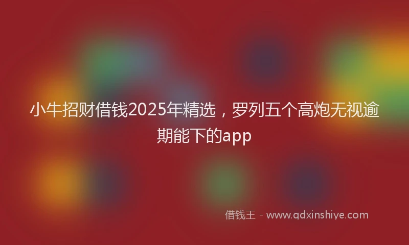 小牛招财借钱2025年精选，罗列五个高炮无视逾期能下的app