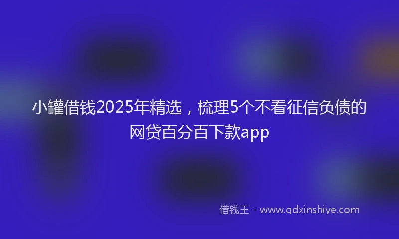 小罐借钱2025年精选，梳理5个不看征信负债的网贷百分百下款app