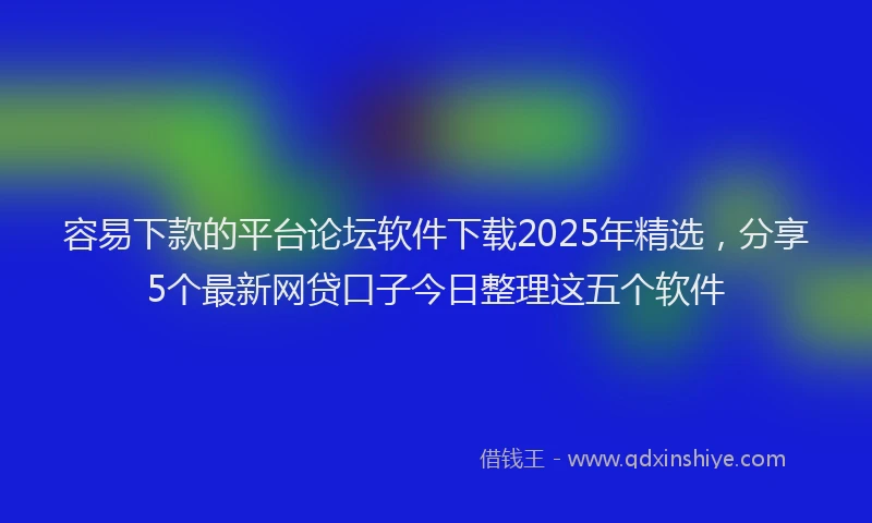 容易下款的平台论坛软件下载2025年精选，分享5个最新网贷口子今日整理这五个软件