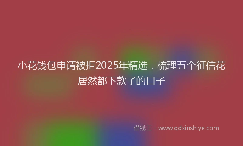 小花钱包申请被拒2025年精选，梳理五个征信花居然都下款了的口子