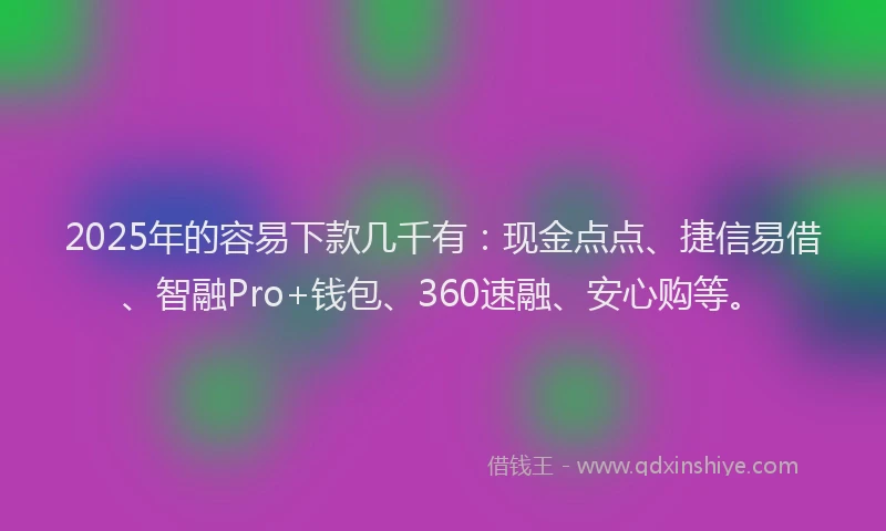 2025年的容易下款几千有：现金点点、捷信易借、智融Pro+钱包、360速融、安心购等。