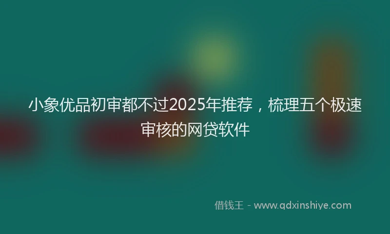 小象优品初审都不过2025年推荐，梳理五个极速审核的网贷软件