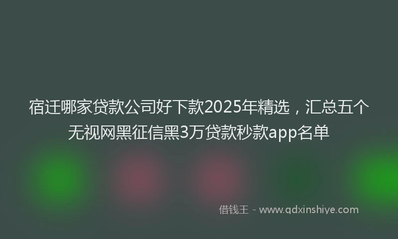 宿迁哪家贷款公司好下款2025年精选，汇总五个无视网黑征信黑3万贷款秒款app名单