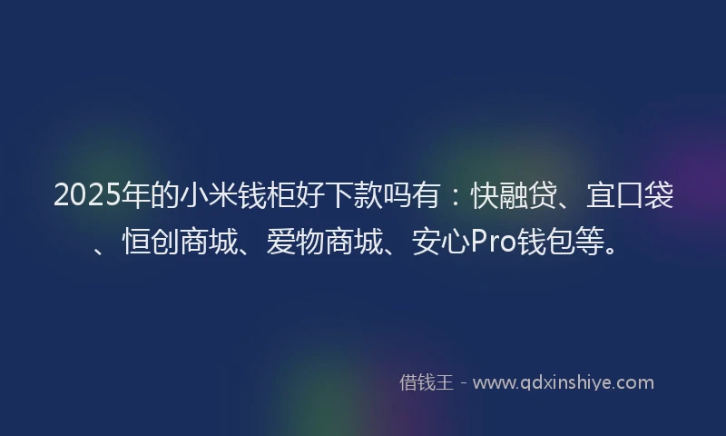 2025年的小米钱柜好下款吗有：快融贷、宜口袋、恒创商城、爱物商城、安心Pro钱包等。