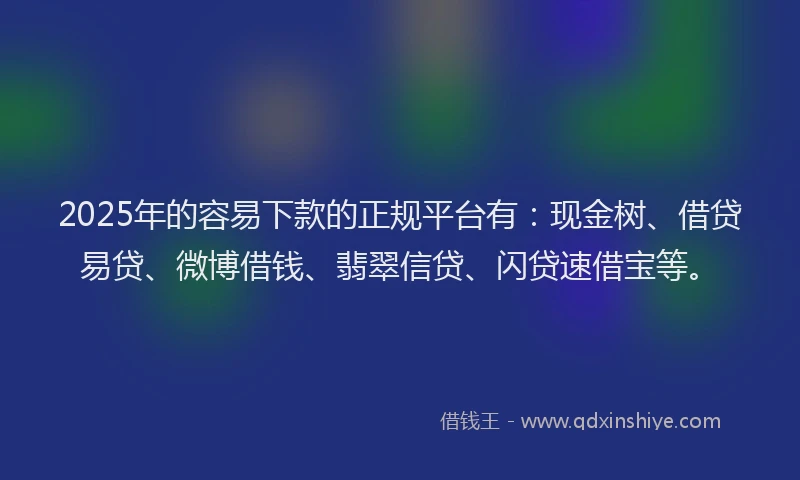 2025年的容易下款的正规平台有：现金树、借贷易贷、微博借钱、翡翠信贷、闪贷速借宝等。