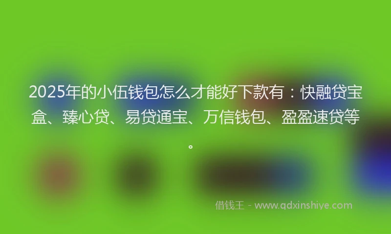 2025年的小伍钱包怎么才能好下款有：快融贷宝盒、臻心贷、易贷通宝、万信钱包、盈盈速贷等。