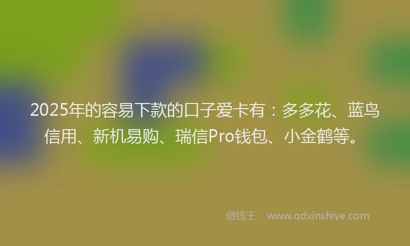 2025年的容易下款的口子爱卡有：多多花、蓝鸟信用、新机易购、瑞信Pro钱包、小金鹤等。