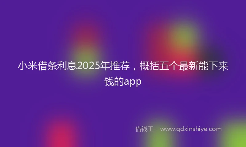 小米借条利息2025年推荐，概括五个最新能下来钱的app