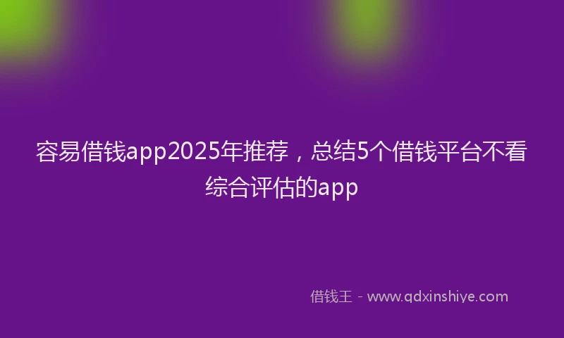 容易借钱app2025年推荐，总结5个借钱平台不看综合评估的app