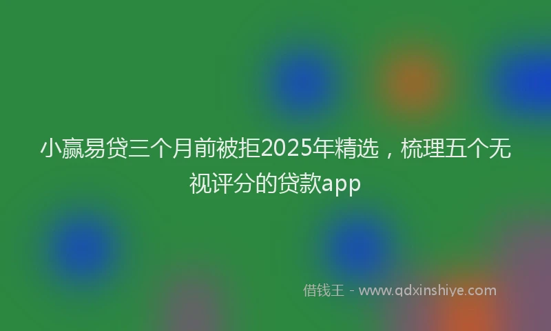 小赢易贷三个月前被拒2025年精选，梳理五个无视评分的贷款app
