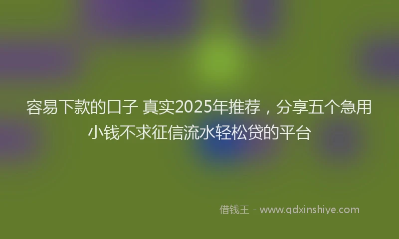 容易下款的口子 真实2025年推荐，分享五个急用小钱不求征信流水轻松贷的平台