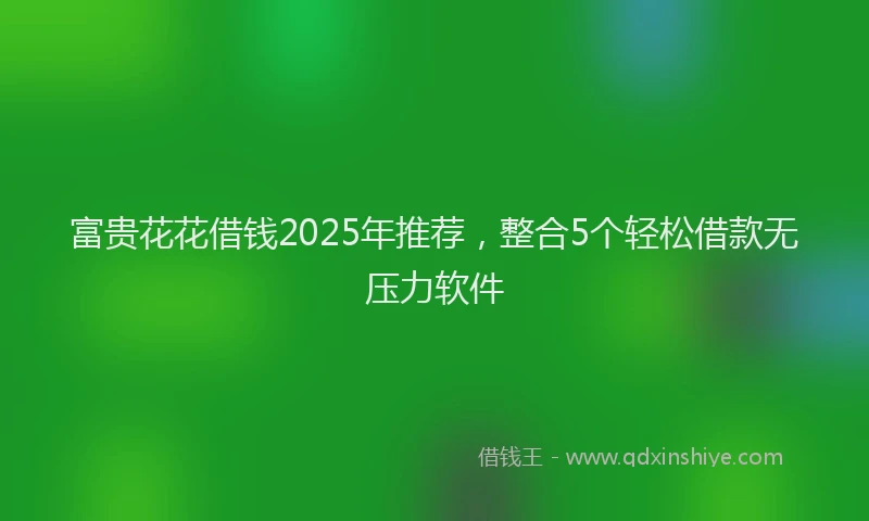 富贵花花借钱2025年推荐，整合5个轻松借款无压力软件