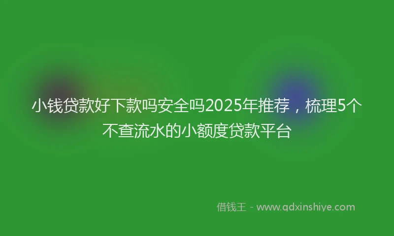 小钱贷款好下款吗安全吗2025年推荐，梳理5个不查流水的小额度贷款平台