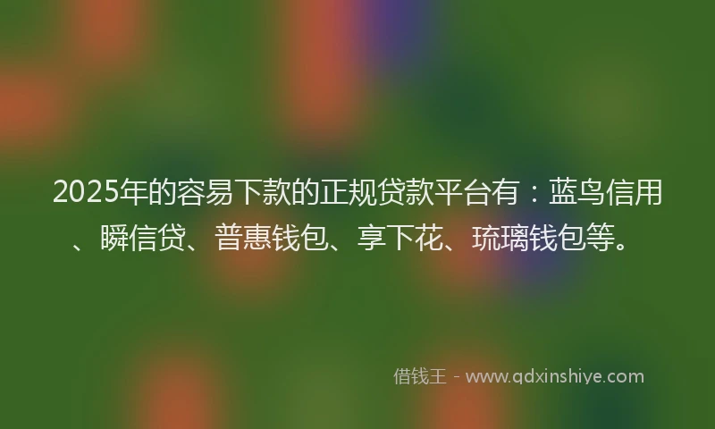 2025年的容易下款的正规贷款平台有：蓝鸟信用、瞬信贷、普惠钱包、享下花、琉璃钱包等。
