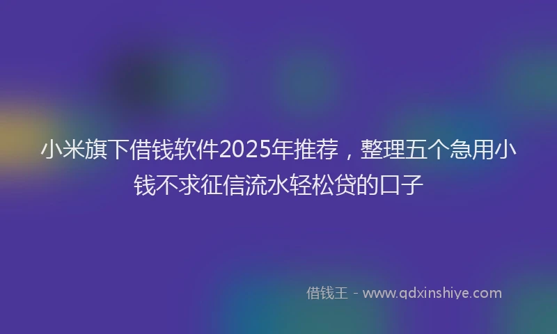 小米旗下借钱软件2025年推荐，整理五个急用小钱不求征信流水轻松贷的口子