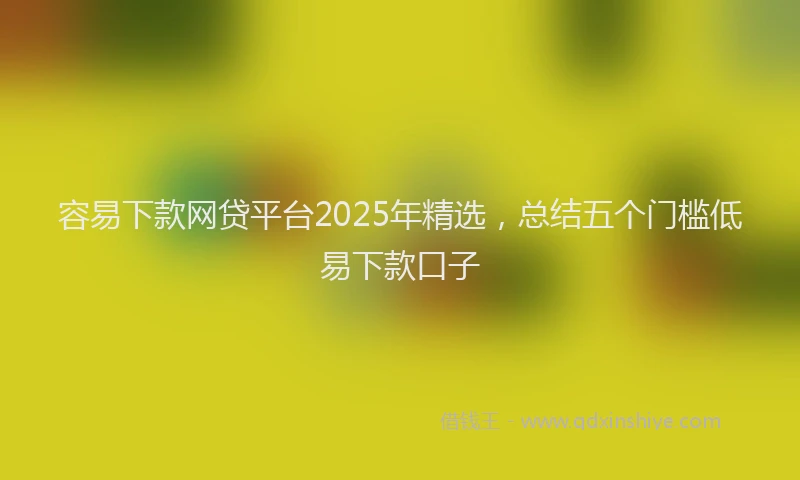 容易下款网贷平台2025年精选，总结五个门槛低易下款口子