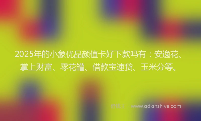 2025年的小象优品颜值卡好下款吗有：安逸花、掌上财富、零花罐、借款宝速贷、玉米分等。