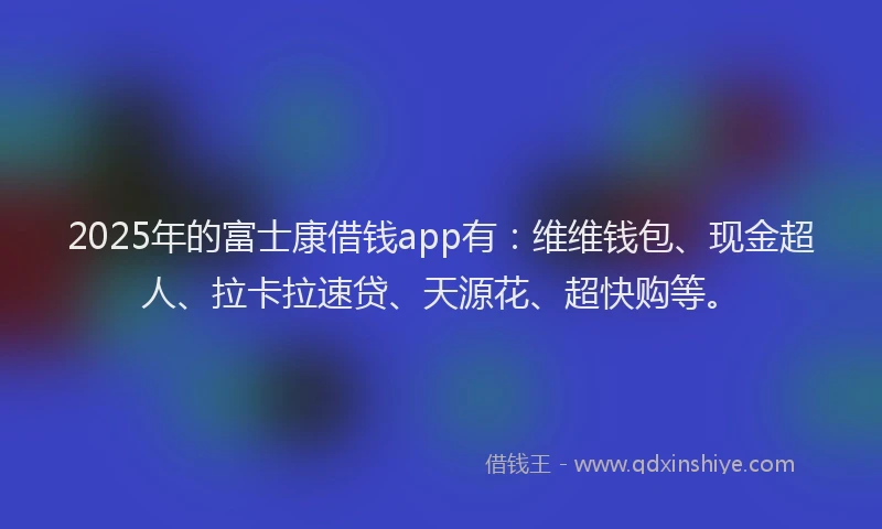 2025年的富士康借钱app有：维维钱包、现金超人、拉卡拉速贷、天源花、超快购等。