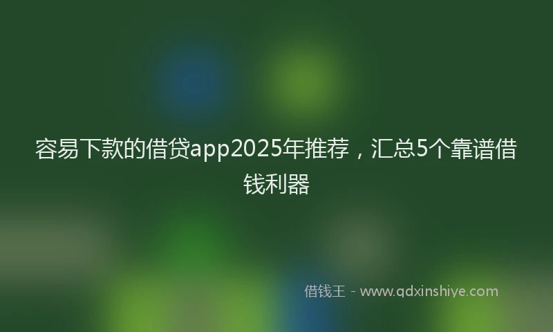 容易下款的借贷app2025年推荐，汇总5个靠谱借钱利器