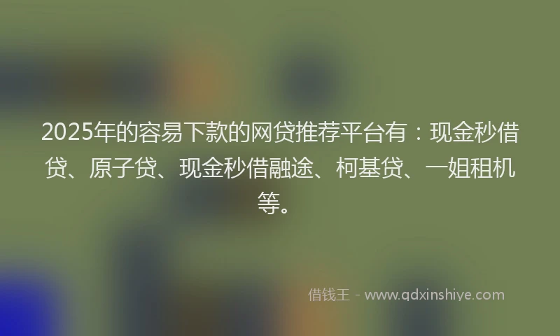 2025年的容易下款的网贷推荐平台有：现金秒借贷、原子贷、现金秒借融途、柯基贷、一姐租机等。