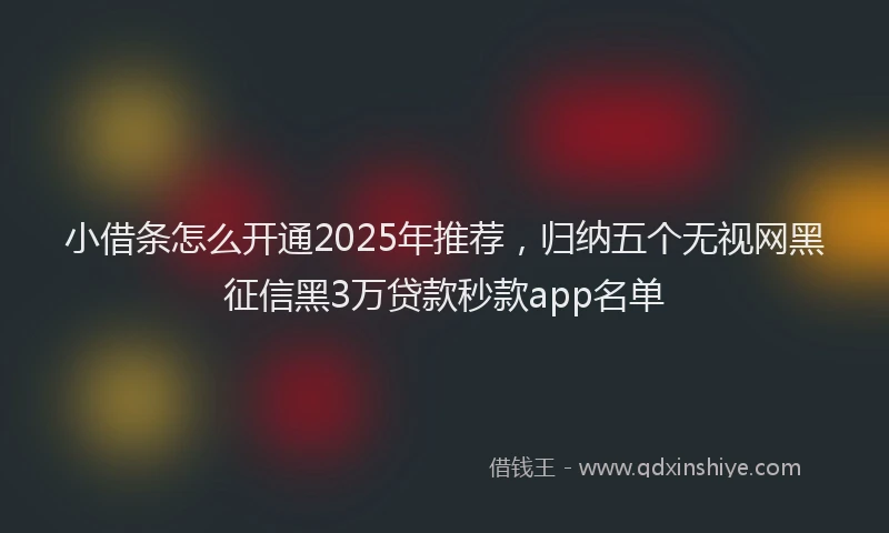小借条怎么开通2025年推荐，归纳五个无视网黑征信黑3万贷款秒款app名单