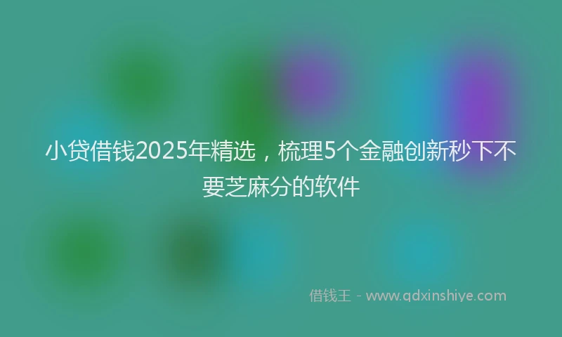 小贷借钱2025年精选，梳理5个金融创新秒下不要芝麻分的软件