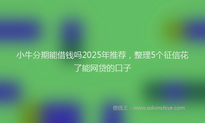 小牛分期能借钱吗2025年推荐，整理5个征信花了能网贷的口子