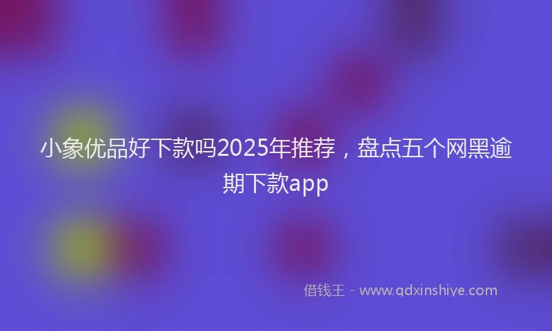 小象优品好下款吗2025年推荐，盘点五个网黑逾期下款app