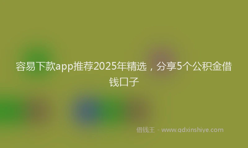 容易下款app推荐2025年精选，分享5个公积金借钱口子