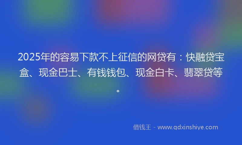 2025年的容易下款不上征信的网贷有：快融贷宝盒、现金巴士、有钱钱包、现金白卡、翡翠贷等。