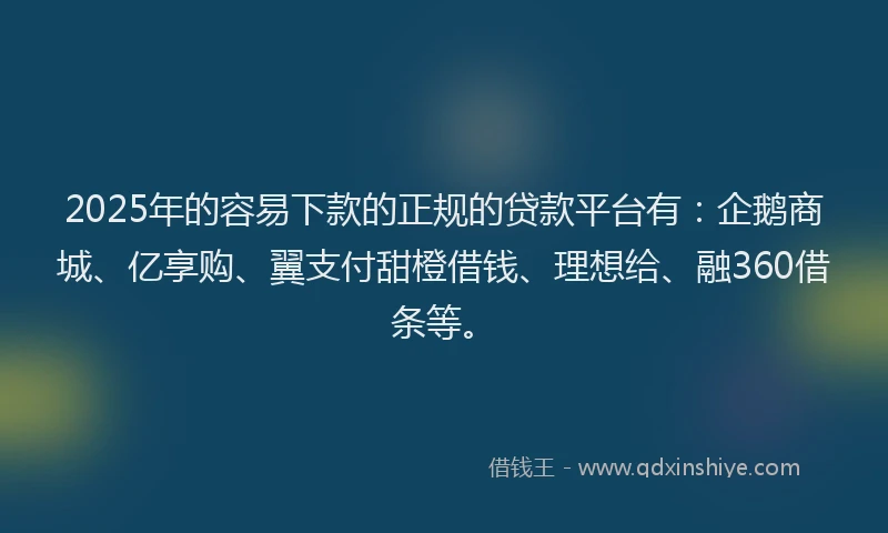 2025年的容易下款的正规的贷款平台有：企鹅商城、亿享购、翼支付甜橙借钱、理想给、融360借条等。
