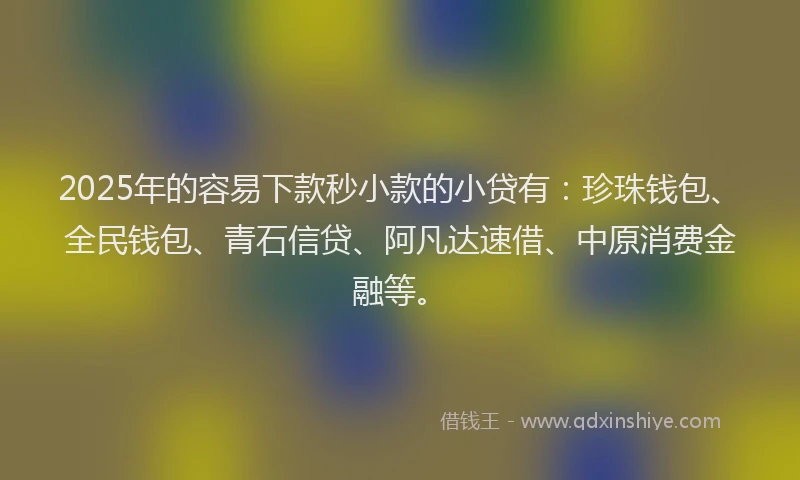2025年的容易下款秒小款的小贷有：珍珠钱包、全民钱包、青石信贷、阿凡达速借、中原消费金融等。