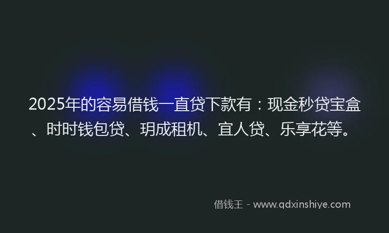 2025年的容易借钱一直贷下款有：现金秒贷宝盒、时时钱包贷、玥成租机、宜人贷、乐享花等。